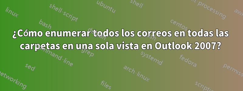 ¿Cómo enumerar todos los correos en todas las carpetas en una sola vista en Outlook 2007?