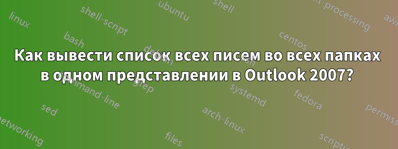 Как вывести список всех писем во всех папках в одном представлении в Outlook 2007?