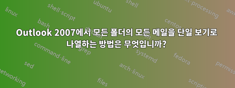 Outlook 2007에서 모든 폴더의 모든 메일을 단일 보기로 나열하는 방법은 무엇입니까?