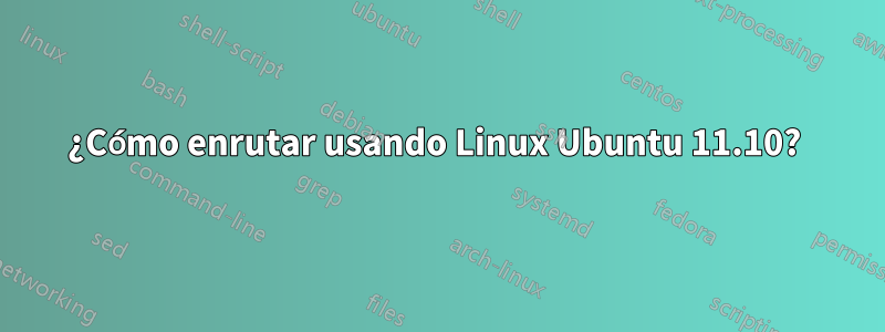 ¿Cómo enrutar usando Linux Ubuntu 11.10? 