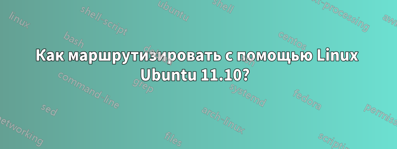 Как маршрутизировать с помощью Linux Ubuntu 11.10? 