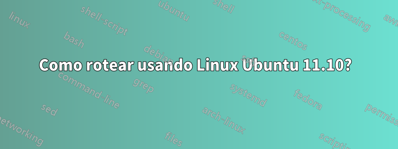 Como rotear usando Linux Ubuntu 11.10? 