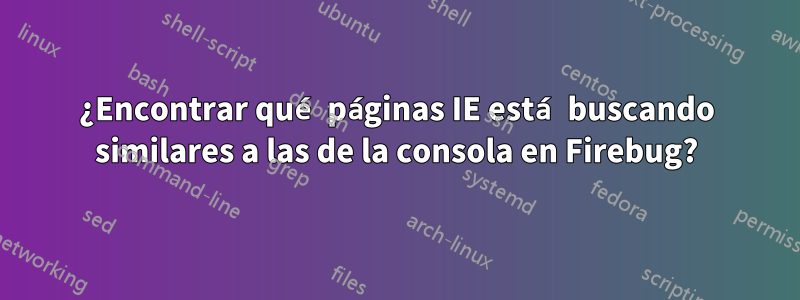 ¿Encontrar qué páginas IE está buscando similares a las de la consola en Firebug?