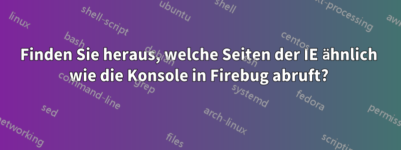 Finden Sie heraus, welche Seiten der IE ähnlich wie die Konsole in Firebug abruft?