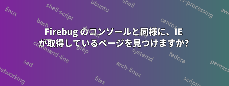 Firebug のコンソールと同様に、IE が取得しているページを見つけますか?