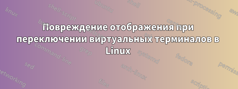 Повреждение отображения при переключении виртуальных терминалов в Linux