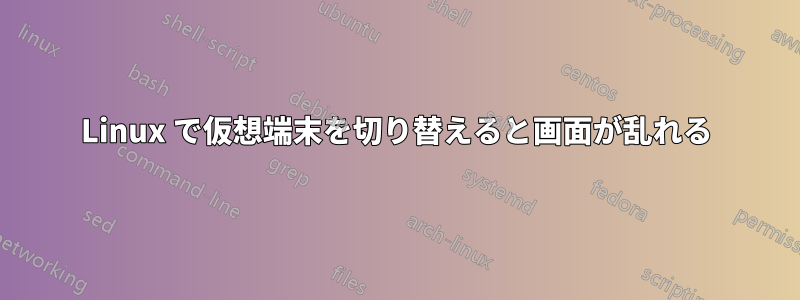 Linux で仮想端末を切り替えると画面が乱れる