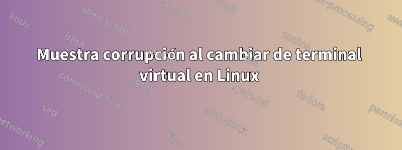 Muestra corrupción al cambiar de terminal virtual en Linux