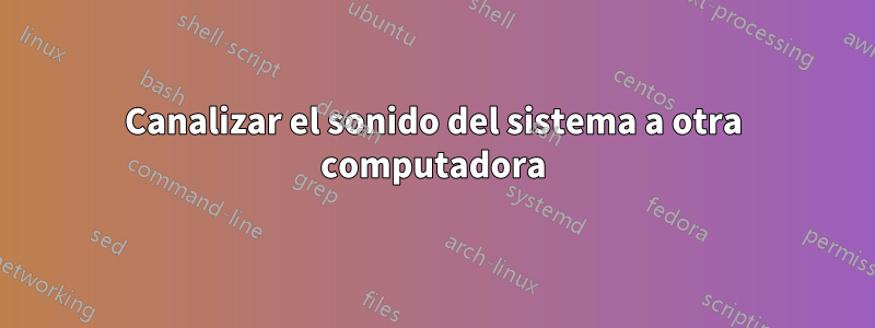 Canalizar el sonido del sistema a otra computadora