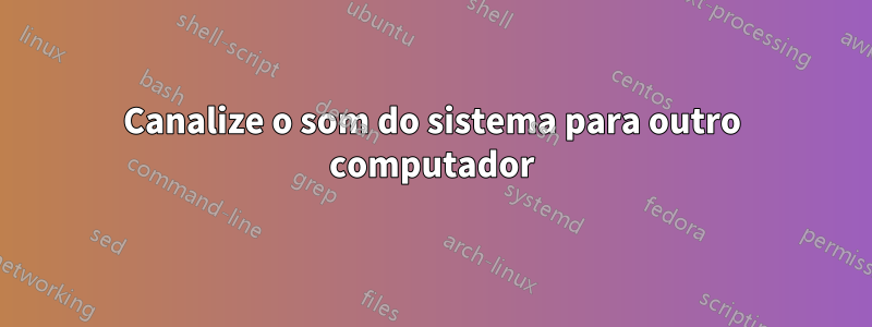 Canalize o som do sistema para outro computador