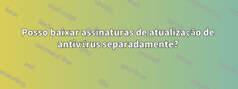 Posso baixar assinaturas de atualização de antivírus separadamente?