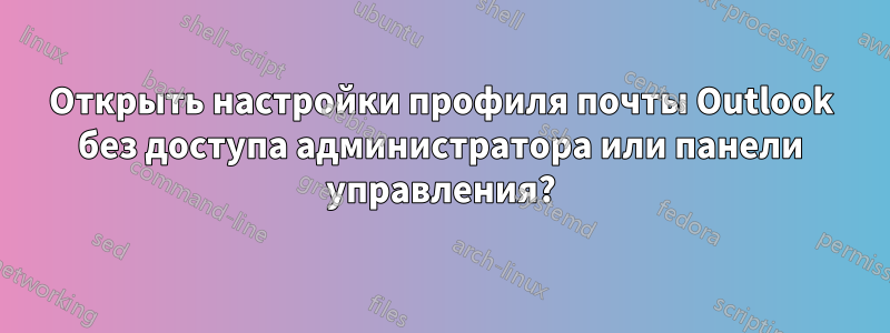 Открыть настройки профиля почты Outlook без доступа администратора или панели управления?