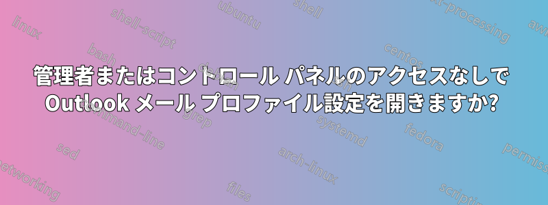 管理者またはコントロール パネルのアクセスなしで Outlook メール プロファイル設定を開きますか?