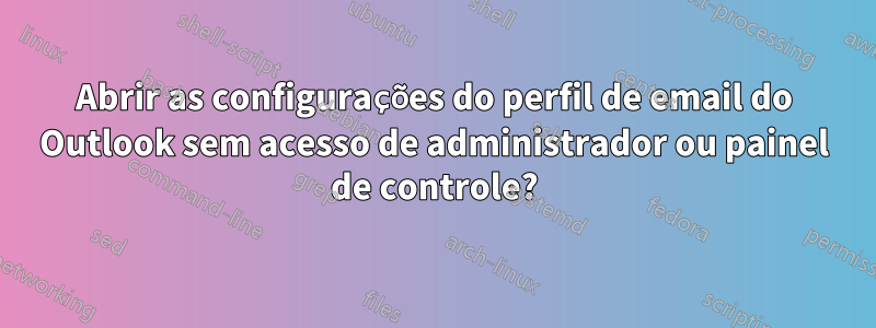 Abrir as configurações do perfil de email do Outlook sem acesso de administrador ou painel de controle?