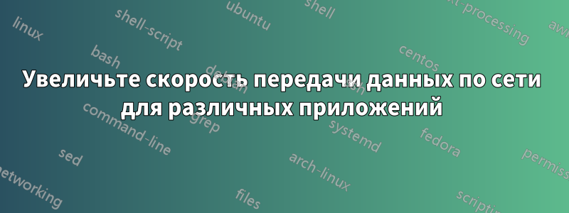 Увеличьте скорость передачи данных по сети для различных приложений