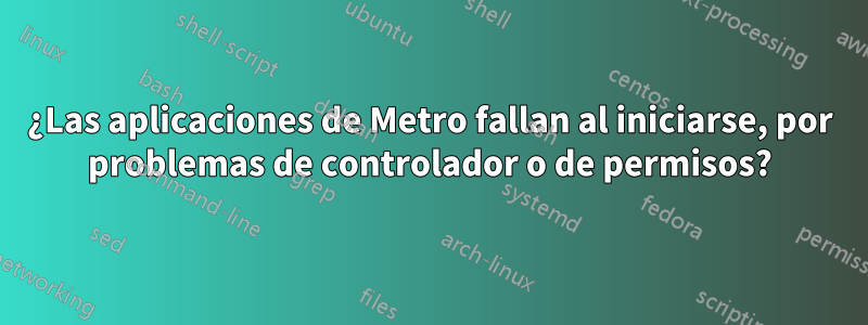 ¿Las aplicaciones de Metro fallan al iniciarse, por problemas de controlador o de permisos?