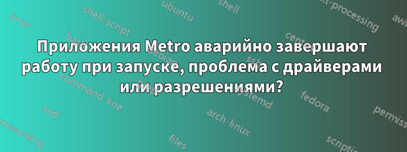 Приложения Metro аварийно завершают работу при запуске, проблема с драйверами или разрешениями?