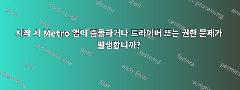 시작 시 Metro 앱이 충돌하거나 드라이버 또는 권한 문제가 발생합니까?