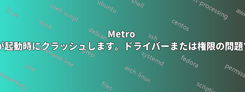 Metro アプリが起動時にクラッシュします。ドライバーまたは権限の問題ですか?