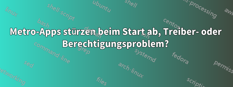 Metro-Apps stürzen beim Start ab, Treiber- oder Berechtigungsproblem?