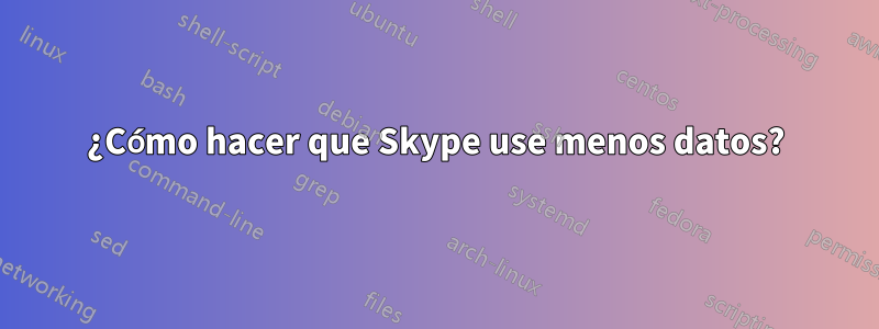 ¿Cómo hacer que Skype use menos datos?