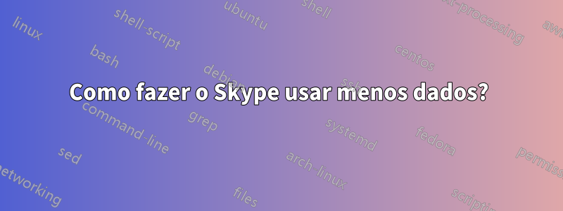 Como fazer o Skype usar menos dados?