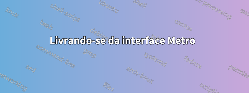 Livrando-se da interface Metro 