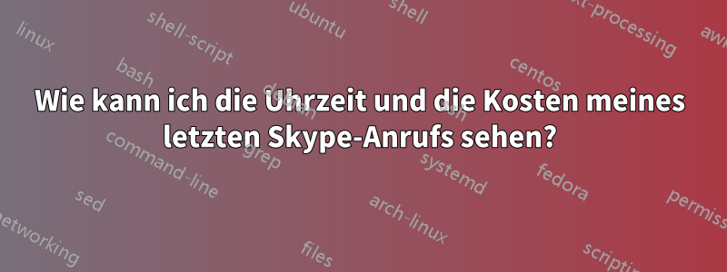 Wie kann ich die Uhrzeit und die Kosten meines letzten Skype-Anrufs sehen?