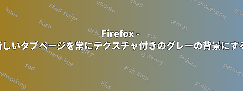 Firefox - 新しいタブページを常にテクスチャ付きのグレーの背景にする