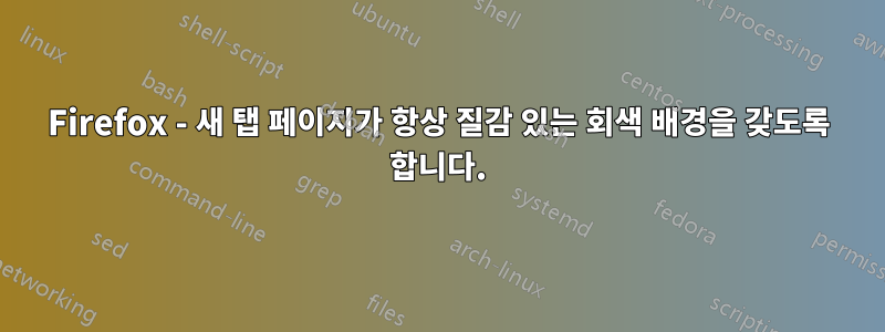 Firefox - 새 탭 페이지가 항상 질감 있는 회색 배경을 갖도록 합니다.