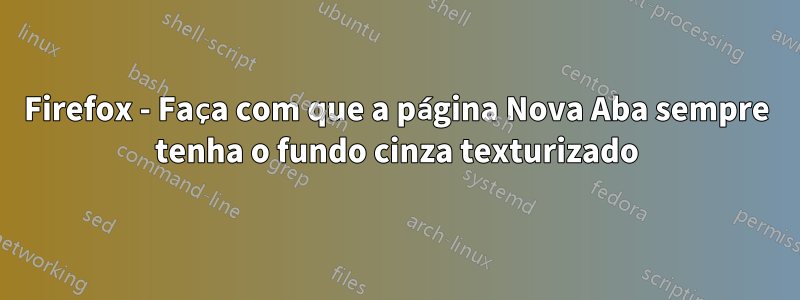 Firefox - Faça com que a página Nova Aba sempre tenha o fundo cinza texturizado