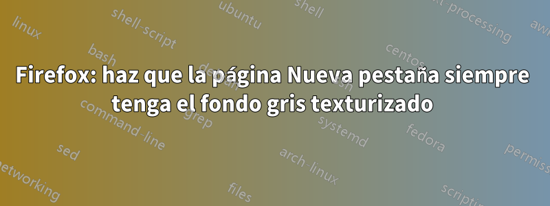 Firefox: haz que la página Nueva pestaña siempre tenga el fondo gris texturizado