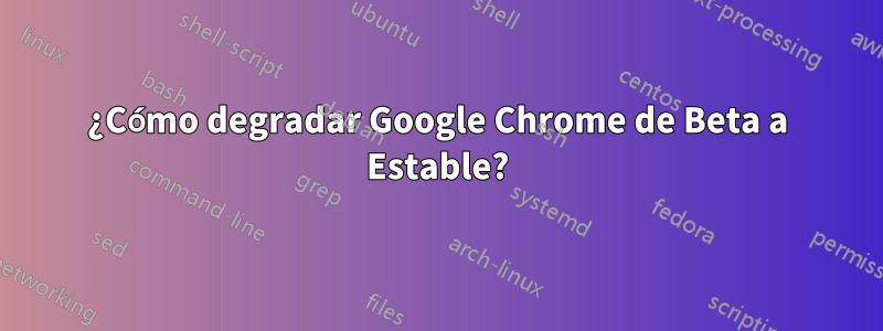 ¿Cómo degradar Google Chrome de Beta a Estable?