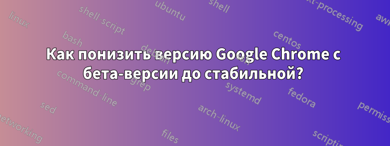 Как понизить версию Google Chrome с бета-версии до стабильной?