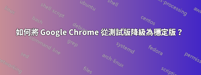 如何將 Google Chrome 從測試版降級為穩定版？