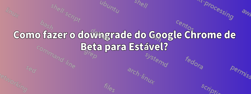 Como fazer o downgrade do Google Chrome de Beta para Estável?