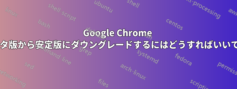 Google Chrome をベータ版から安定版にダウングレードするにはどうすればいいですか?