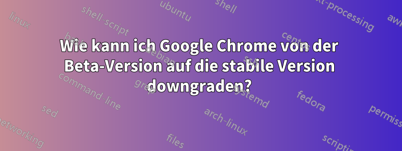 Wie kann ich Google Chrome von der Beta-Version auf die stabile Version downgraden?