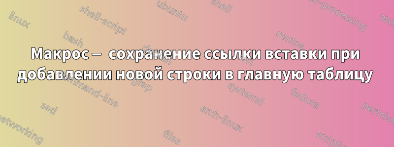 Макрос — сохранение ссылки вставки при добавлении новой строки в главную таблицу