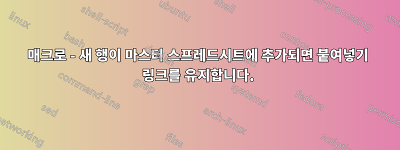 매크로 - 새 행이 마스터 스프레드시트에 추가되면 붙여넣기 링크를 유지합니다.