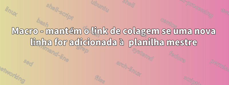 Macro - mantém o link de colagem se uma nova linha for adicionada à planilha mestre