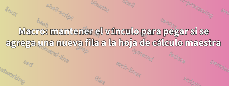 Macro: mantener el vínculo para pegar si se agrega una nueva fila a la hoja de cálculo maestra