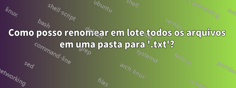 Como posso renomear em lote todos os arquivos em uma pasta para '.txt'?