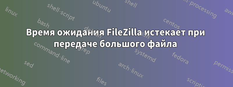 Время ожидания FileZilla истекает при передаче большого файла