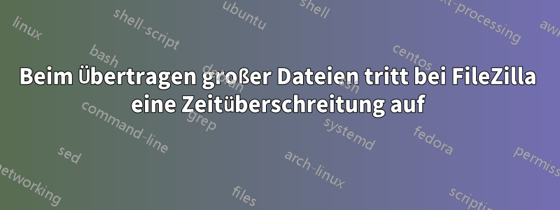 Beim Übertragen großer Dateien tritt bei FileZilla eine Zeitüberschreitung auf