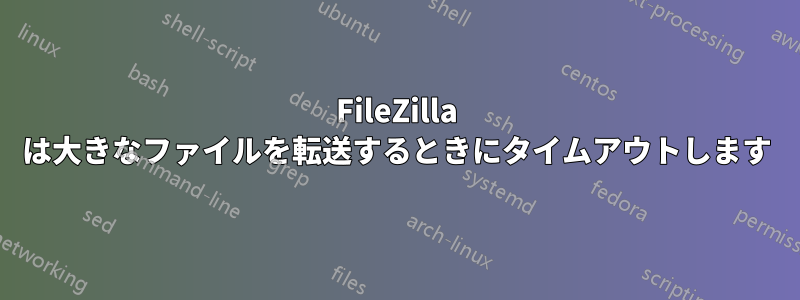 FileZilla は大きなファイルを転送するときにタイムアウトします