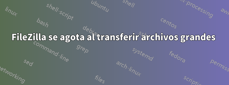 FileZilla se agota al transferir archivos grandes