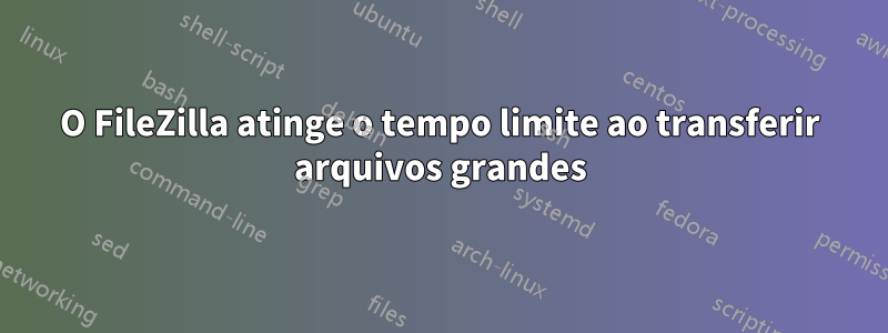 O FileZilla atinge o tempo limite ao transferir arquivos grandes