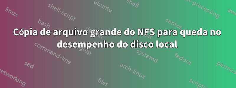 Cópia de arquivo grande do NFS para queda no desempenho do disco local