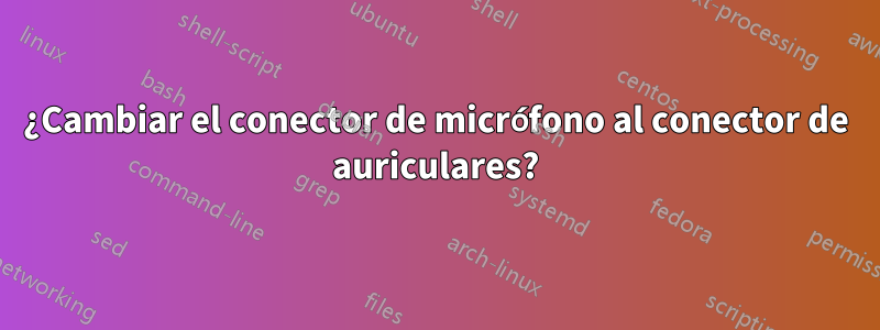 ¿Cambiar el conector de micrófono al conector de auriculares?